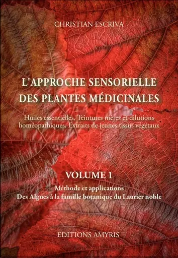 L’approche sensorielle des plantes médicinales. Volume 1. Méthode et applications. Des Algues à la famille botanique du Laurier noble - Christian Escriva